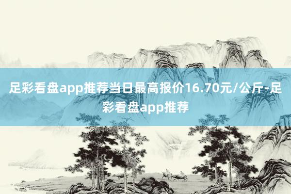 足彩看盘app推荐当日最高报价16.70元/公斤-足彩看盘app推荐