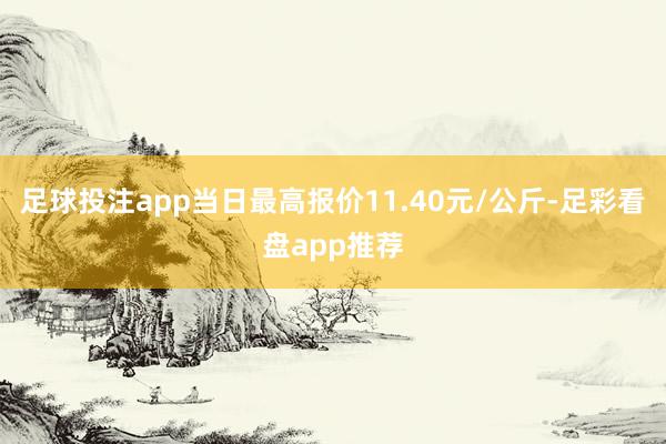 足球投注app当日最高报价11.40元/公斤-足彩看盘app推荐