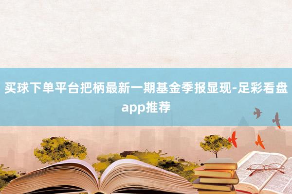买球下单平台把柄最新一期基金季报显现-足彩看盘app推荐