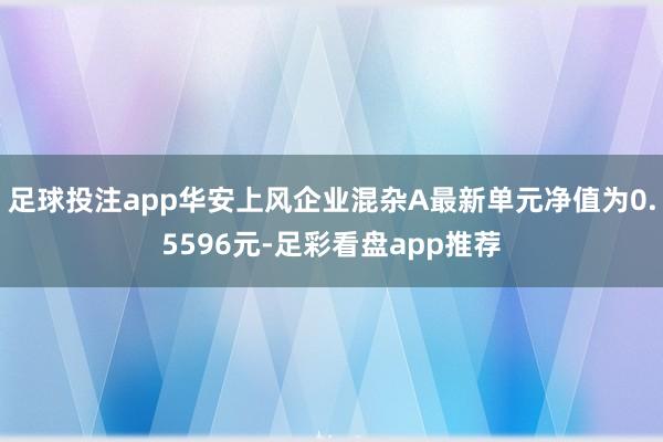 足球投注app华安上风企业混杂A最新单元净值为0.5596元-足彩看盘app推荐