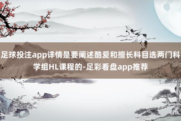 足球投注app详情是要阐述酷爱和擅长科目选两门科学组HL课程的-足彩看盘app推荐
