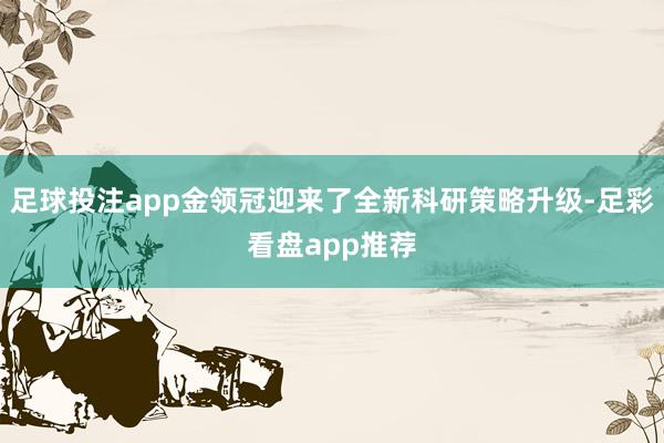 足球投注app金领冠迎来了全新科研策略升级-足彩看盘app推荐
