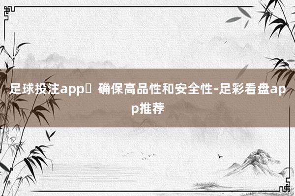 足球投注app‌确保高品性和安全性-足彩看盘app推荐
