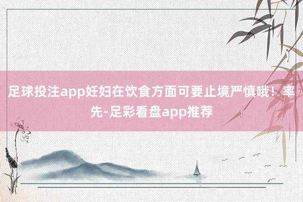 足球投注app妊妇在饮食方面可要止境严慎哦！率先-足彩看盘app推荐