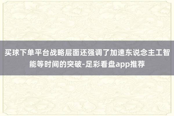买球下单平台战略层面还强调了加速东说念主工智能等时间的突破-足彩看盘app推荐