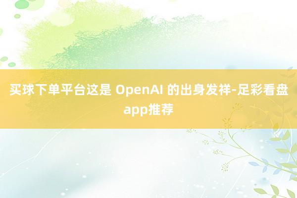 买球下单平台这是 OpenAI 的出身发祥-足彩看盘app推荐