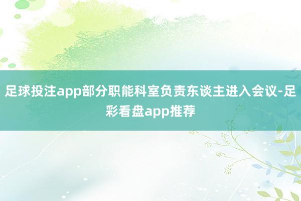 足球投注app部分职能科室负责东谈主进入会议-足彩看盘app推荐