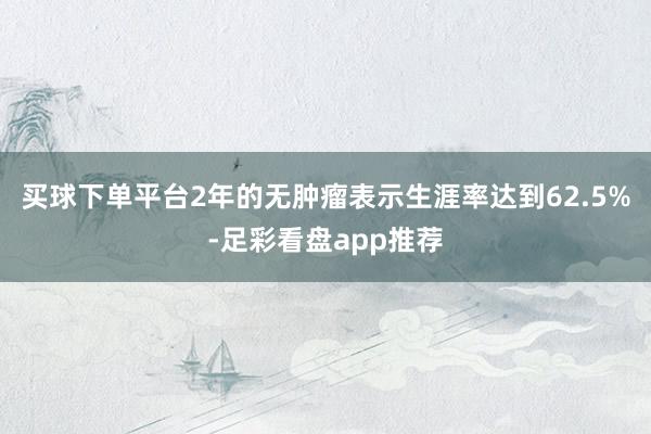 买球下单平台2年的无肿瘤表示生涯率达到62.5%-足彩看盘app推荐