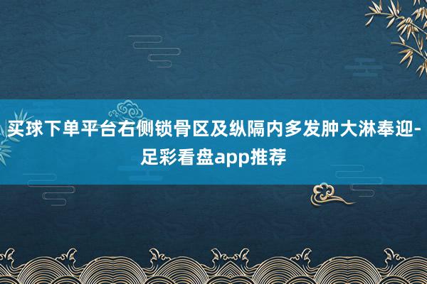 买球下单平台右侧锁骨区及纵隔内多发肿大淋奉迎-足彩看盘app推荐