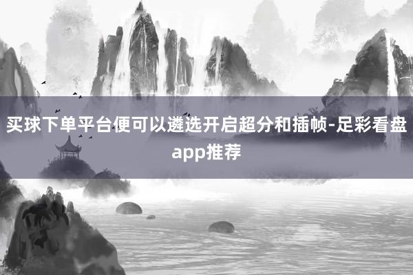 买球下单平台便可以遴选开启超分和插帧-足彩看盘app推荐