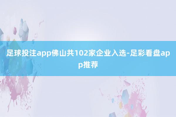 足球投注app佛山共102家企业入选-足彩看盘app推荐