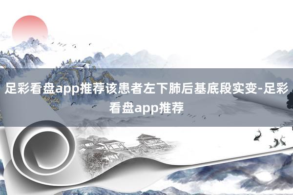 足彩看盘app推荐该患者左下肺后基底段实变-足彩看盘app推荐