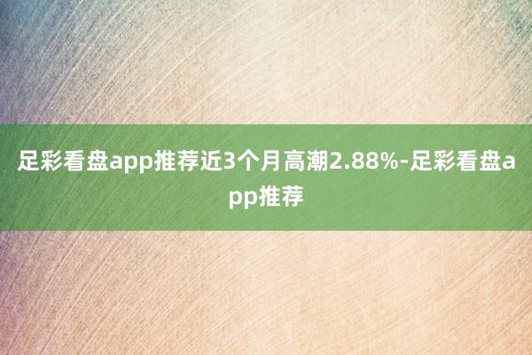 足彩看盘app推荐近3个月高潮2.88%-足彩看盘app推荐