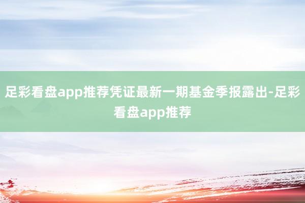 足彩看盘app推荐凭证最新一期基金季报露出-足彩看盘app推荐