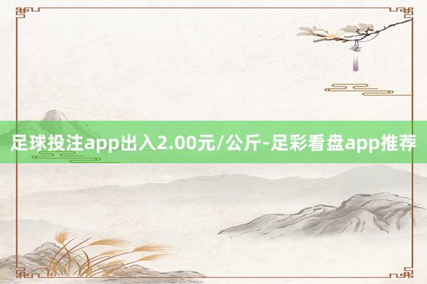 足球投注app出入2.00元/公斤-足彩看盘app推荐