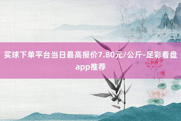 买球下单平台当日最高报价7.80元/公斤-足彩看盘app推荐