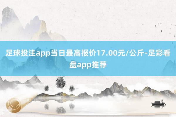 足球投注app当日最高报价17.00元/公斤-足彩看盘app推荐