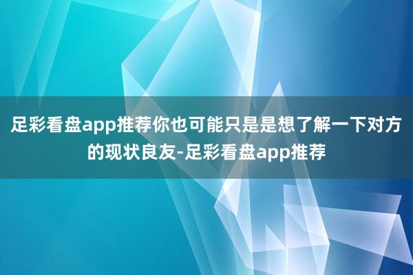 足彩看盘app推荐你也可能只是是想了解一下对方的现状良友-足彩看盘app推荐