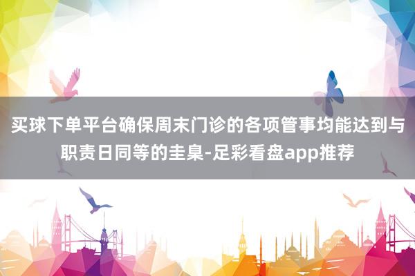 买球下单平台确保周末门诊的各项管事均能达到与职责日同等的圭臬-足彩看盘app推荐