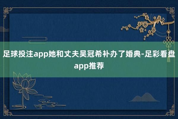 足球投注app她和丈夫吴冠希补办了婚典-足彩看盘app推荐