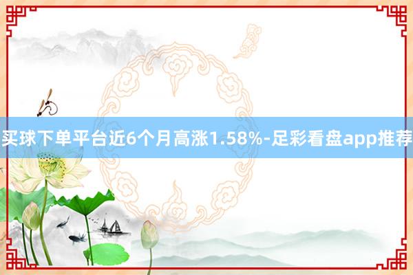买球下单平台近6个月高涨1.58%-足彩看盘app推荐