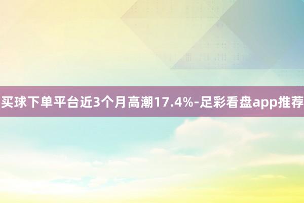 买球下单平台近3个月高潮17.4%-足彩看盘app推荐