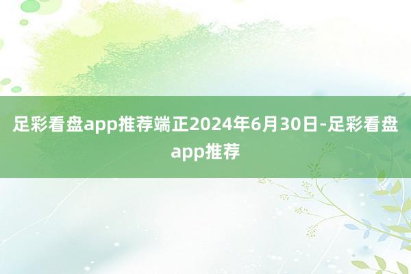 足彩看盘app推荐端正2024年6月30日-足彩看盘app推荐