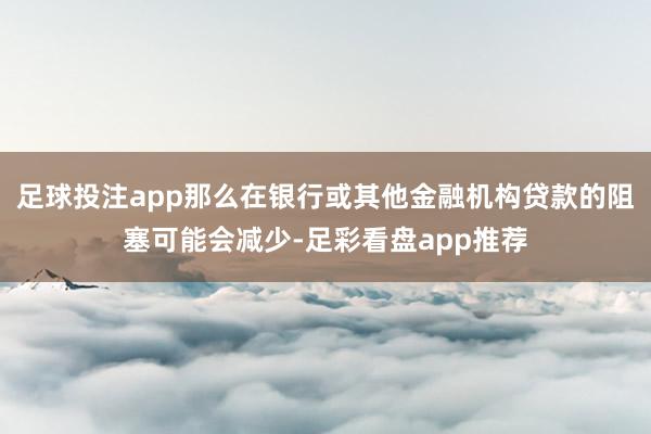 足球投注app那么在银行或其他金融机构贷款的阻塞可能会减少-足彩看盘app推荐