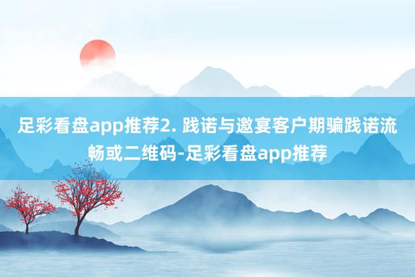 足彩看盘app推荐2. 践诺与邀宴客户期骗践诺流畅或二维码-足彩看盘app推荐