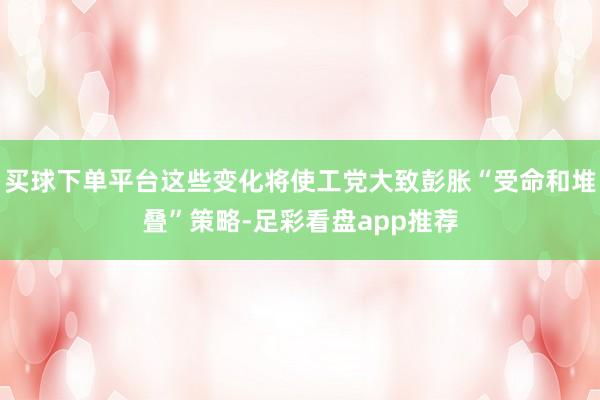 买球下单平台这些变化将使工党大致彭胀“受命和堆叠”策略-足彩看盘app推荐