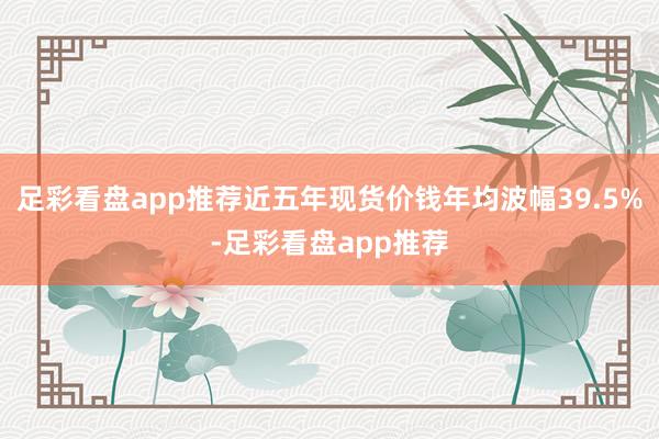 足彩看盘app推荐近五年现货价钱年均波幅39.5%-足彩看盘app推荐