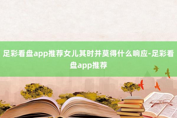 足彩看盘app推荐女儿其时并莫得什么响应-足彩看盘app推荐