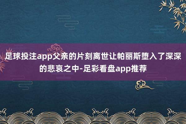足球投注app父亲的片刻离世让帕丽斯堕入了深深的悲哀之中-足彩看盘app推荐