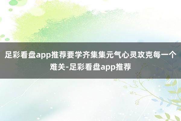 足彩看盘app推荐要学齐集集元气心灵攻克每一个难关-足彩看盘app推荐