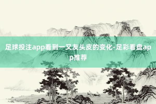 足球投注app看到一又友头皮的变化-足彩看盘app推荐