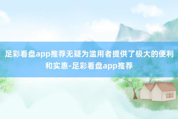 足彩看盘app推荐无疑为滥用者提供了极大的便利和实惠-足彩看盘app推荐