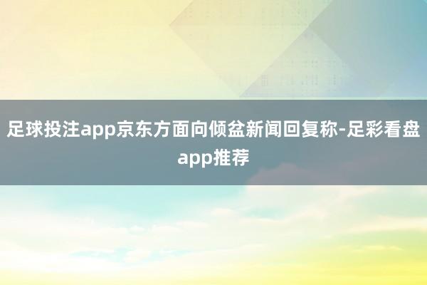 足球投注app京东方面向倾盆新闻回复称-足彩看盘app推荐
