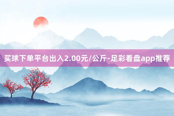 买球下单平台出入2.00元/公斤-足彩看盘app推荐