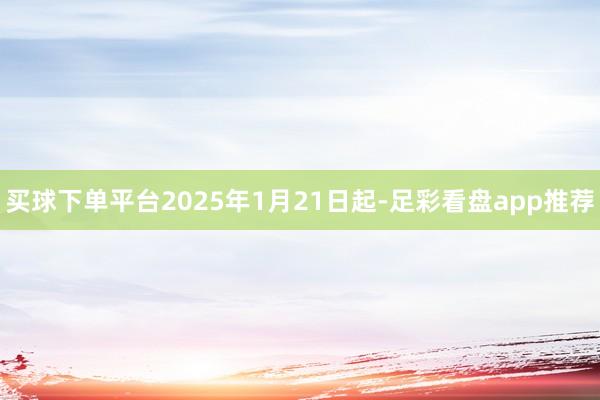 买球下单平台2025年1月21日起-足彩看盘app推荐