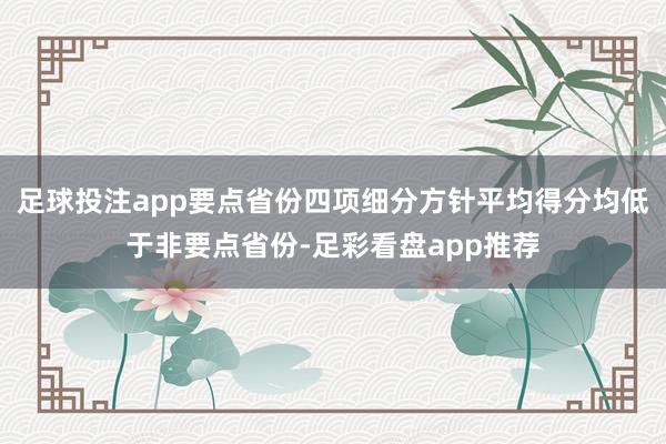 足球投注app要点省份四项细分方针平均得分均低于非要点省份-足彩看盘app推荐