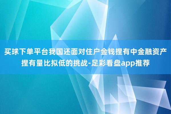 买球下单平台我国还面对住户金钱捏有中金融资产捏有量比拟低的挑战-足彩看盘app推荐