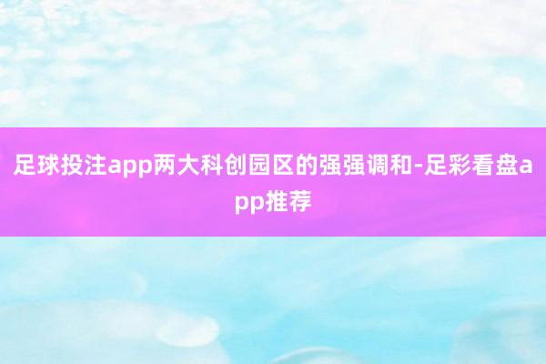 足球投注app两大科创园区的强强调和-足彩看盘app推荐