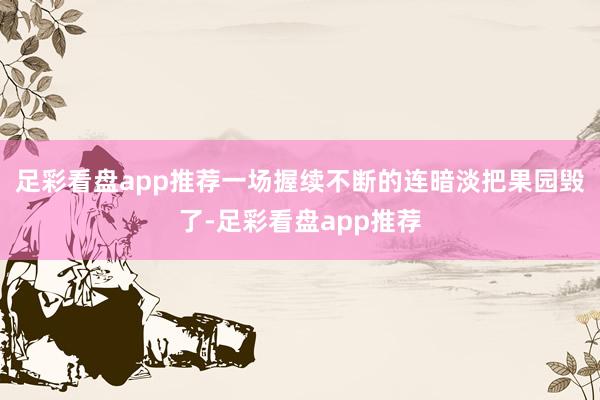 足彩看盘app推荐一场握续不断的连暗淡把果园毁了-足彩看盘app推荐