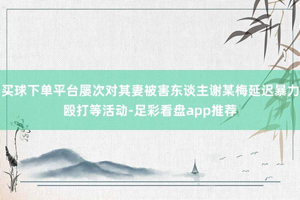 买球下单平台屡次对其妻被害东谈主谢某梅延迟暴力殴打等活动-足彩看盘app推荐