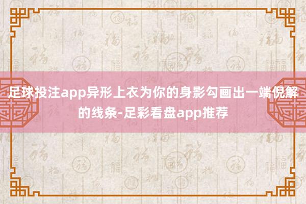 足球投注app异形上衣为你的身影勾画出一端倪解的线条-足彩看盘app推荐