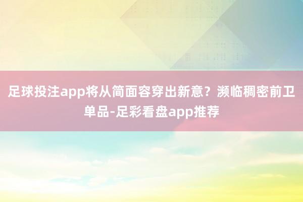 足球投注app将从简面容穿出新意？濒临稠密前卫单品-足彩看盘app推荐