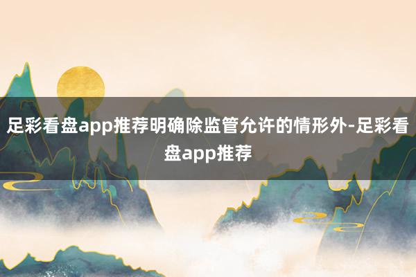 足彩看盘app推荐明确除监管允许的情形外-足彩看盘app推荐