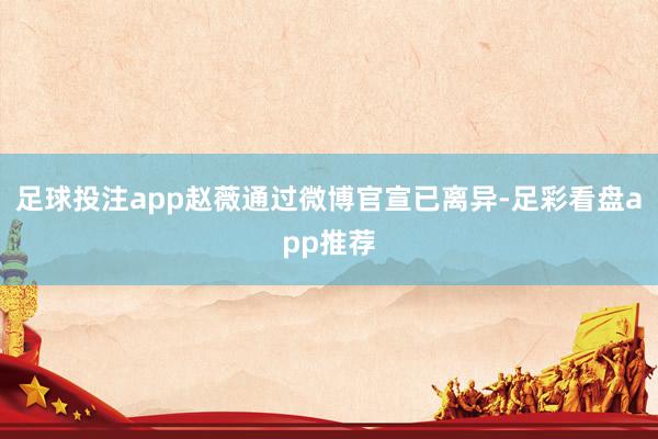 足球投注app赵薇通过微博官宣已离异-足彩看盘app推荐