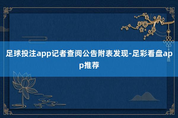 足球投注app　　记者查阅公告附表发现-足彩看盘app推荐