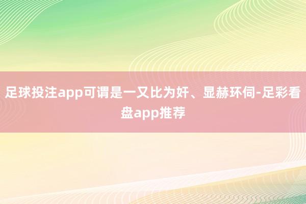 足球投注app可谓是一又比为奸、显赫环伺-足彩看盘app推荐